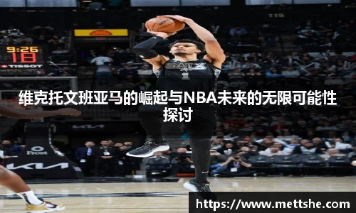 维克托文班亚马的崛起与NBA未来的无限可能性探讨